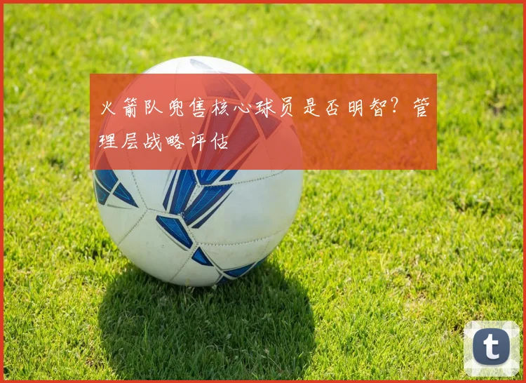 火箭队兜售核心球员是否明智？管理层战略评估