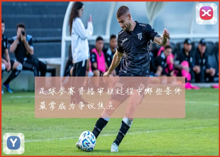 足球参赛资格审核过程中哪些条件最常成为争议焦点