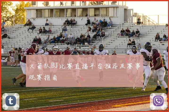 火箭队BJ比赛直播平台推荐及赛事观赛指南