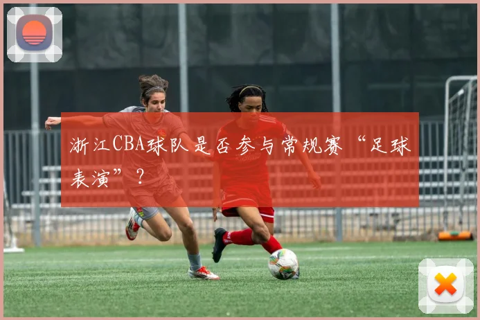 浙江CBA球队是否参与常规赛“足球表演”?