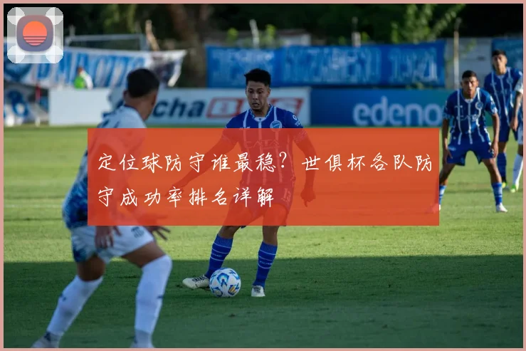 定位球防守谁最稳？世俱杯各队防守成功率排名详解