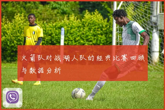 火箭队对战湖人队的经典比赛回顾与数据分析