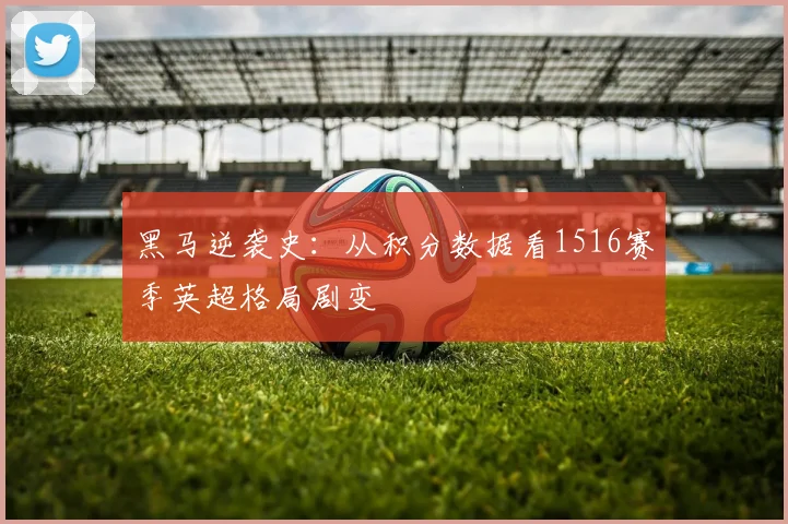 黑马逆袭史：从积分数据看1516赛季英超格局剧变