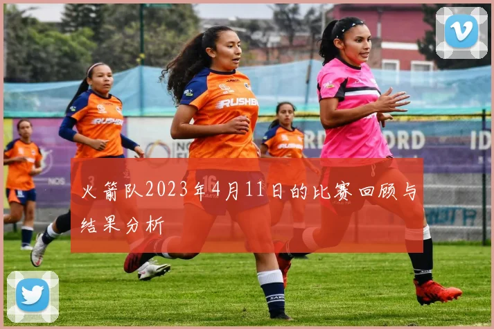 火箭队2023年4月11日的比赛回顾与结果分析