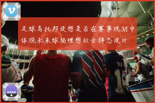 足球乌托邦设想是否在赛事规划中体现未来球场理想社会样态设计