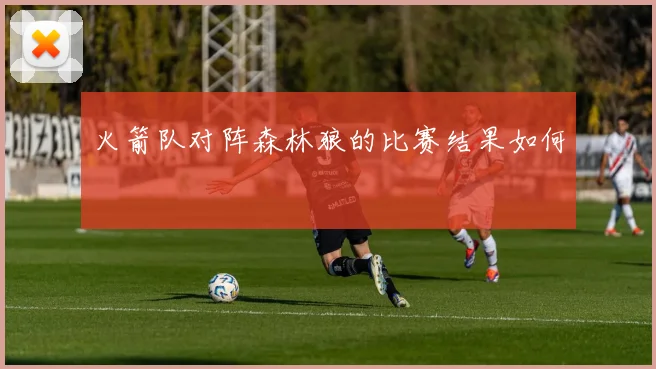 火箭队对阵森林狼的比赛结果如何